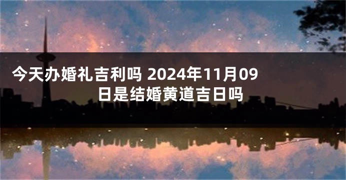 今天办婚礼吉利吗 2024年11月09日是结婚黄道吉日吗
