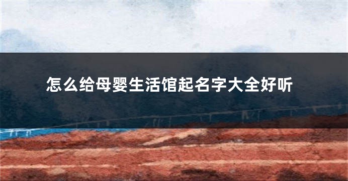 怎么给母婴生活馆起名字大全好听