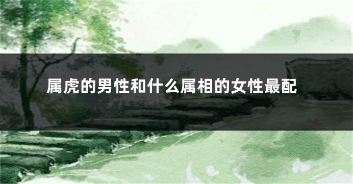 属虎的男性和什么属相的女性最配