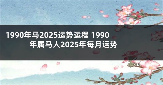 1990年马2025运势运程 1990年属马人2025年每月运势