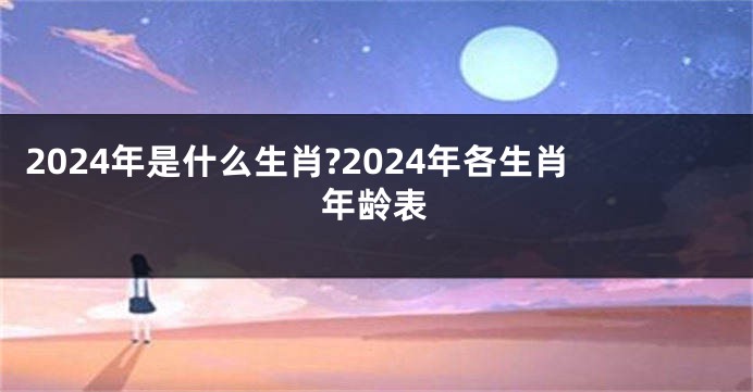 2024年是什么生肖?2024年各生肖年龄表