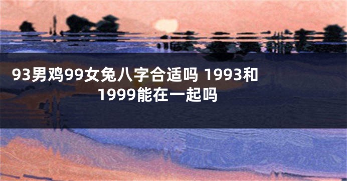 93男鸡99女兔八字合适吗 1993和1999能在一起吗