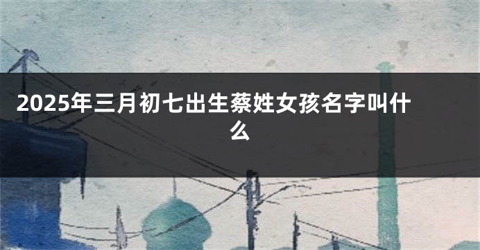 2025年三月初七出生蔡姓女孩名字叫什么