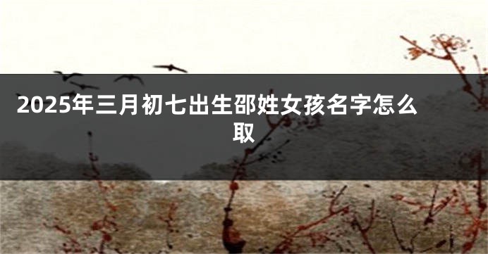 2025年三月初七出生邵姓女孩名字怎么取