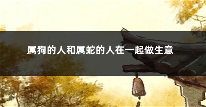 属狗的人和属蛇的人在一起做生意
