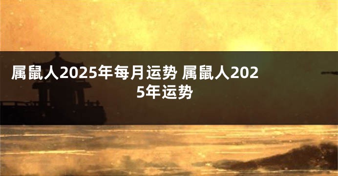 属鼠人2025年每月运势 属鼠人2025年运势