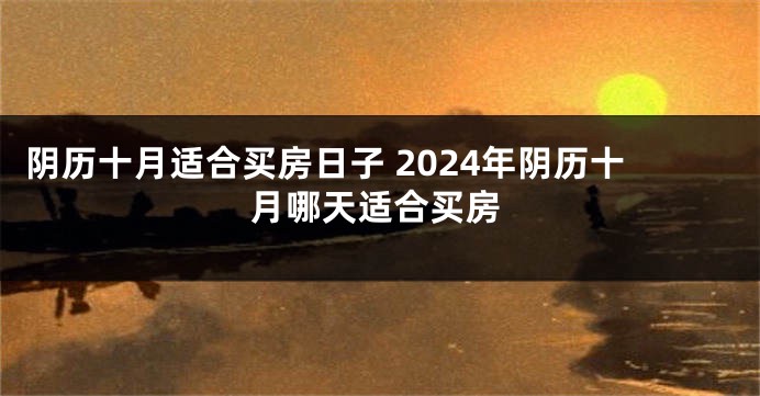 阴历十月适合买房日子 2024年阴历十月哪天适合买房