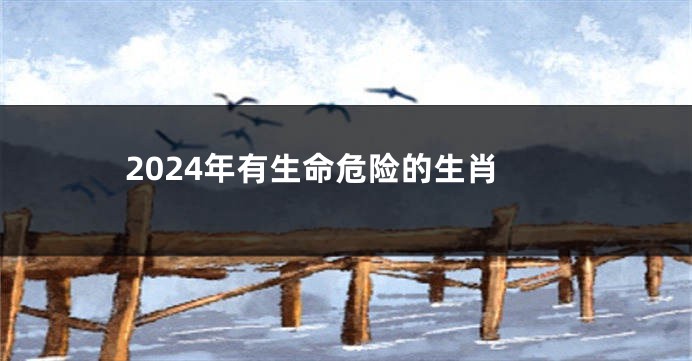 2024年有生命危险的生肖