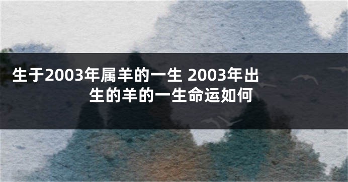 生于2003年属羊的一生 2003年出生的羊的一生命运如何