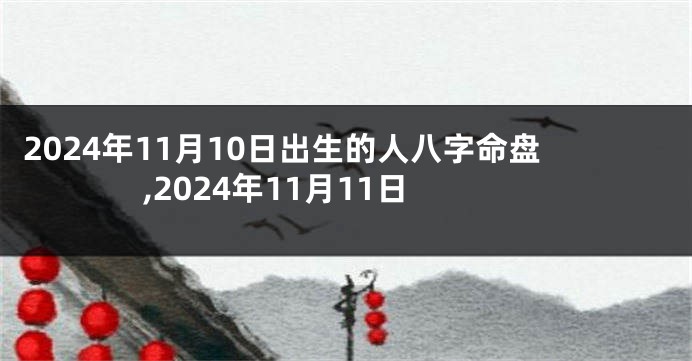 2024年11月10日出生的人八字命盘,2024年11月11日