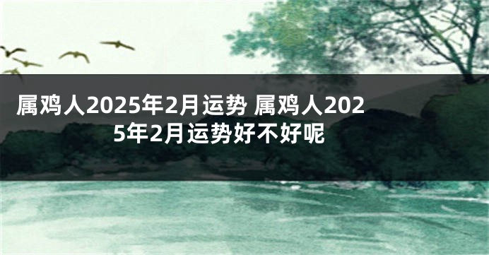 属鸡人2025年2月运势 属鸡人2025年2月运势好不好呢 
