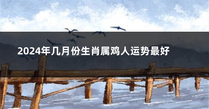 2024年几月份生肖属鸡人运势最好