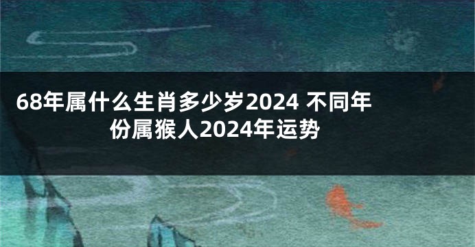 68年属什么生肖多少岁2024 不同年份属猴人2024年运势