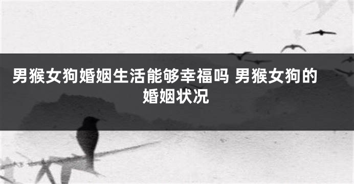 男猴女狗婚姻生活能够幸福吗 男猴女狗的婚姻状况