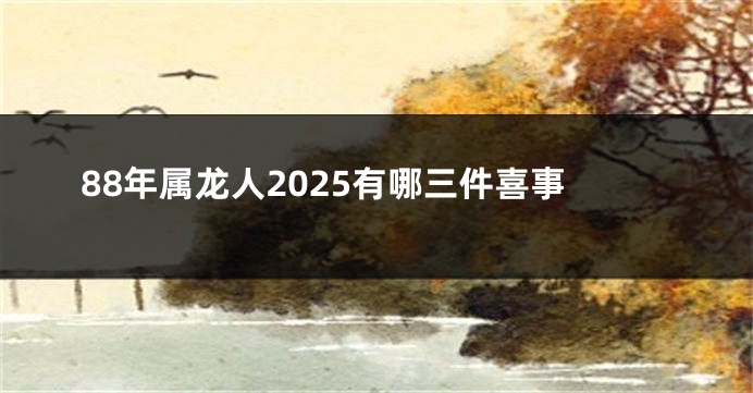 88年属龙人2025有哪三件喜事