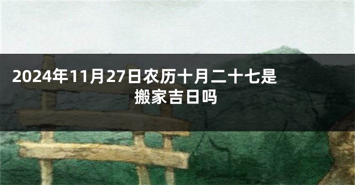 2024年11月27日农历十月二十七是搬家吉日吗