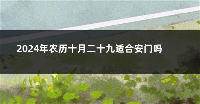 2024年农历十月二十九适合安门吗