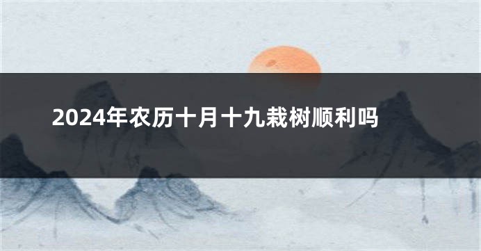 2024年农历十月十九栽树顺利吗
