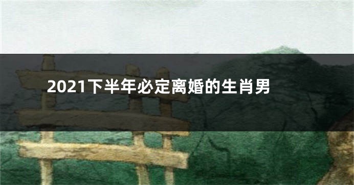 2021下半年必定离婚的生肖男