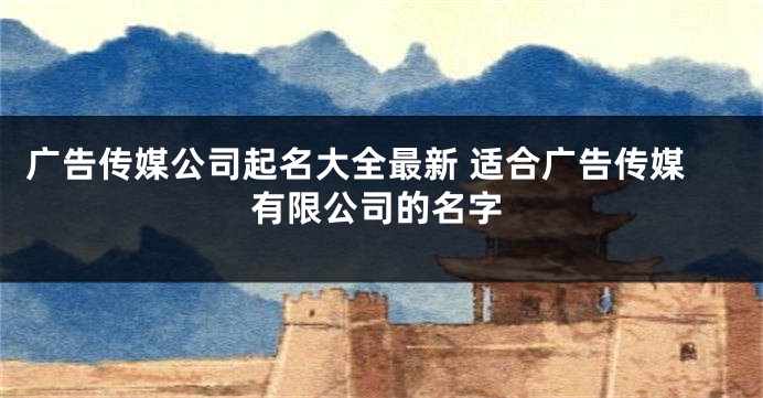 广告传媒公司起名大全最新 适合广告传媒有限公司的名字