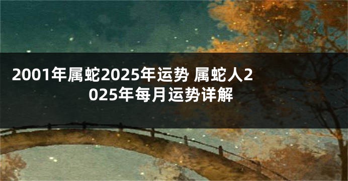 2001年属蛇2025年运势 属蛇人2025年每月运势详解
