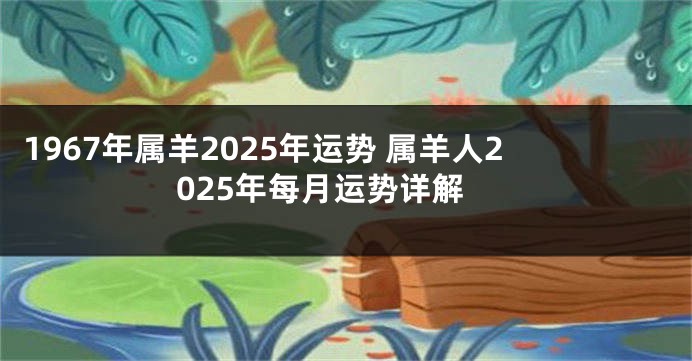 1967年属羊2025年运势 属羊人2025年每月运势详解
