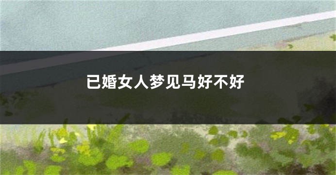 已婚女人梦见马好不好