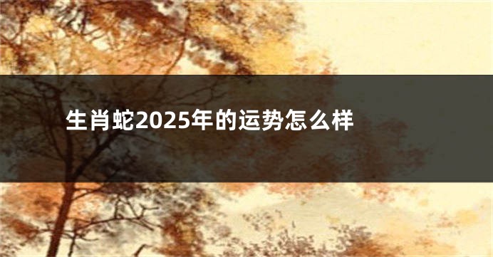 生肖蛇2025年的运势怎么样 
