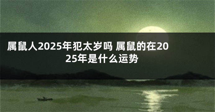 属鼠人2025年犯太岁吗 属鼠的在2025年是什么运势