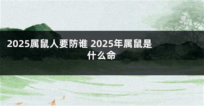 2025属鼠人要防谁 2025年属鼠是什么命