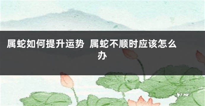 属蛇如何提升运势  属蛇不顺时应该怎么办
