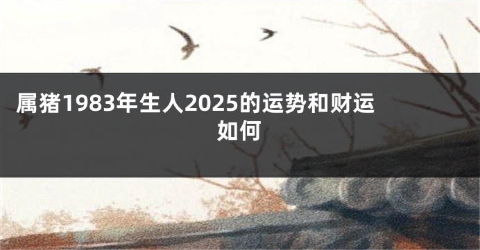属猪1983年生人2025的运势和财运如何