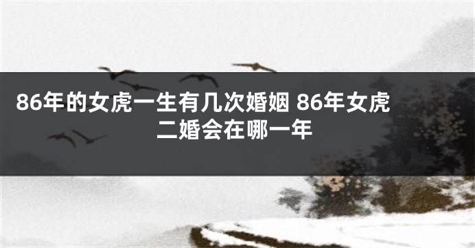 86年的女虎一生有几次婚姻 86年女虎二婚会在哪一年