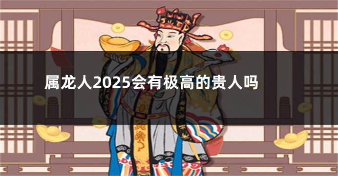 属龙人2025会有极高的贵人吗