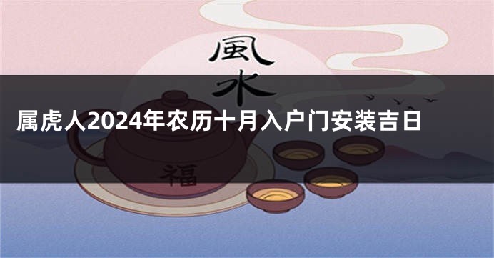 属虎人2024年农历十月入户门安装吉日