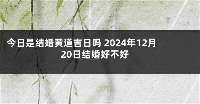 今日是结婚黄道吉日吗 2024年12月20日结婚好不好