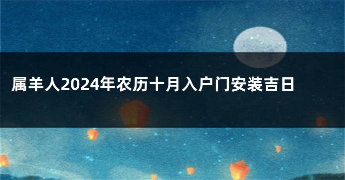 属羊人2024年农历十月入户门安装吉日
