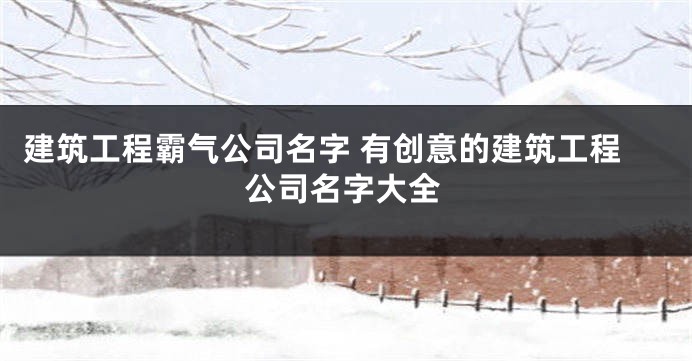 建筑工程霸气公司名字 有创意的建筑工程公司名字大全