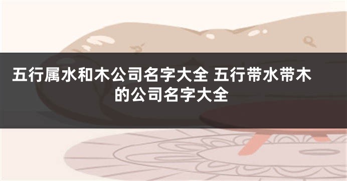 五行属水和木公司名字大全 五行带水带木的公司名字大全