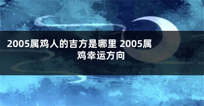 2005属鸡人的吉方是哪里 2005属鸡幸运方向