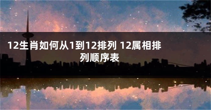12生肖如何从1到12排列 12属相排列顺序表 