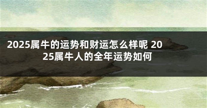2025属牛的运势和财运怎么样呢 2025属牛人的全年运势如何