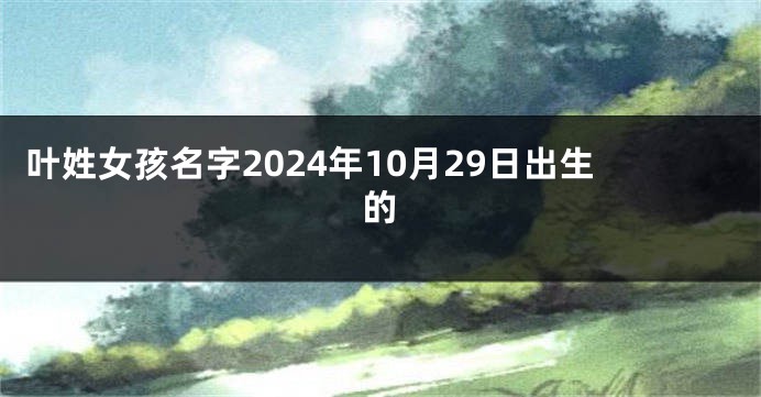 叶姓女孩名字2024年10月29日出生的
