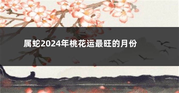 属蛇2024年桃花运最旺的月份