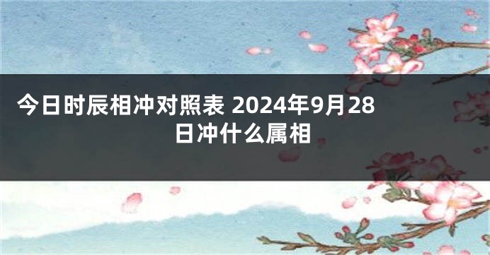 今日时辰相冲对照表 2024年9月28日冲什么属相