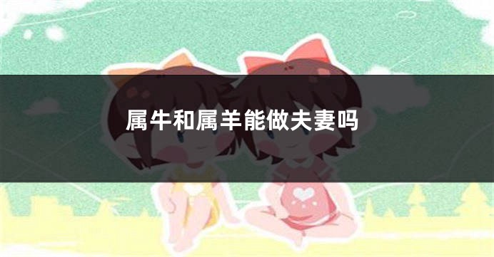 属牛和属羊能做夫妻吗