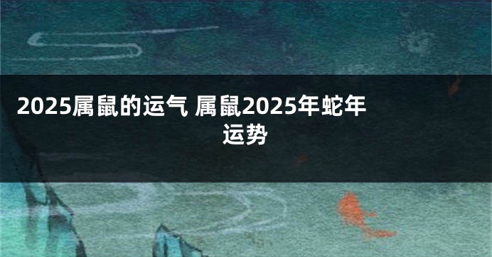 2025属鼠的运气 属鼠2025年蛇年运势