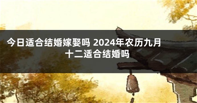 今日适合结婚嫁娶吗 2024年农历九月十二适合结婚吗