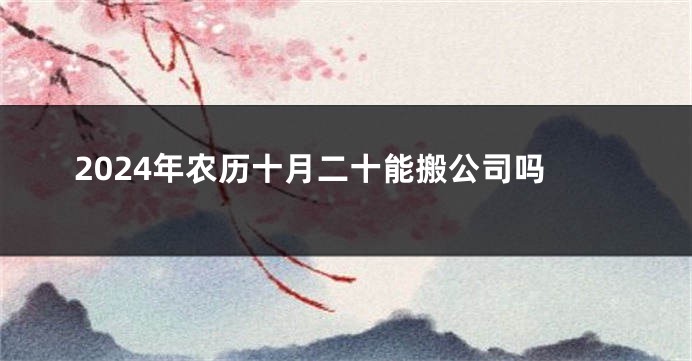 2024年农历十月二十能搬公司吗