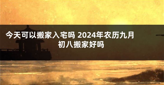 今天可以搬家入宅吗 2024年农历九月初八搬家好吗